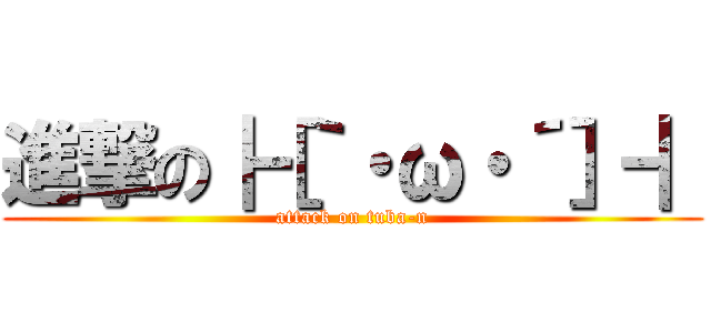 進撃の┣［｀・ω・´］┫ (attack on tuba-n)