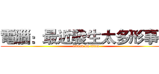 電腦：最近發生太多形事件 (attack on titan)