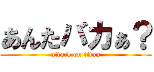 あんたバカぁ？ (attack on titan)