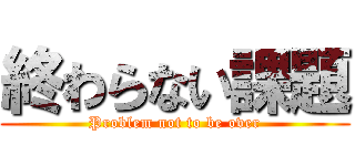 終わらない課題 (Problem not to be over)