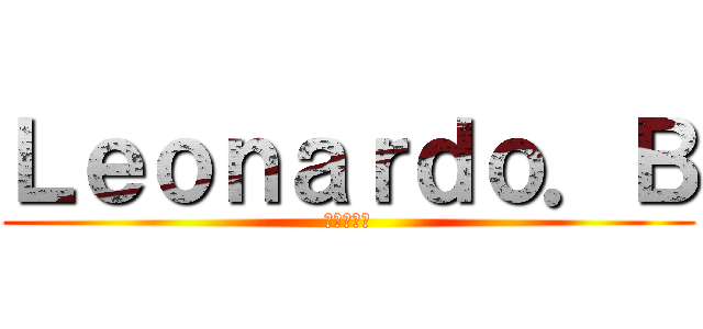 Ｌｅｏｎａｒｄｏ．Ｂ (レオナルド)