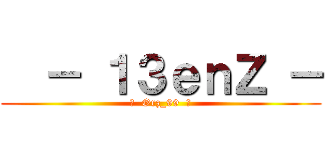   － １３ｅｎＺ － (♣  Orz_99  ♣)