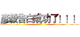 彥毅告白成功了！！！ (我也要拉幹)