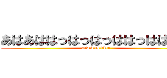あはあははっはっはっははっははあｈ (attack on titan)