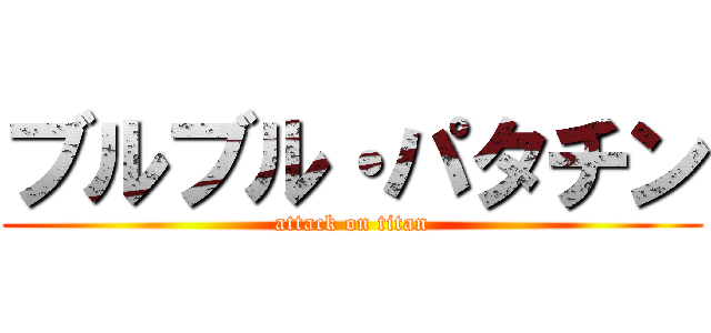 ブルブル・パタチン (attack on titan)