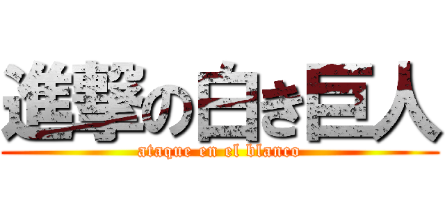 進撃の白き巨人 (ataque en el blanco)
