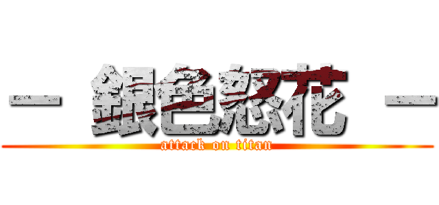 － 銀色怒花 － (attack on titan)