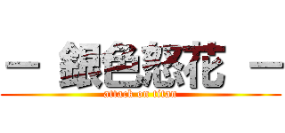 － 銀色怒花 － (attack on titan)