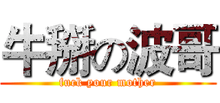 牛掰の波哥 (fuck your mother)