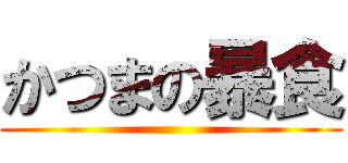 かつまの暴食 ()