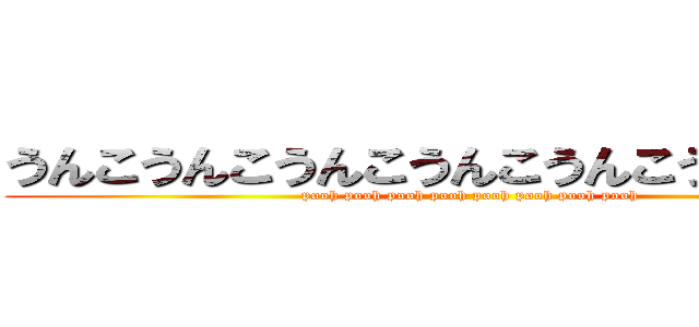 うんこうんこうんこうんこうんこうんこうんこ (pooh pooh pooh pooh pooh pooh pooh pooh)