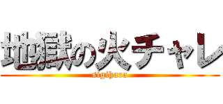 地獄の火チャレ (sigihara)