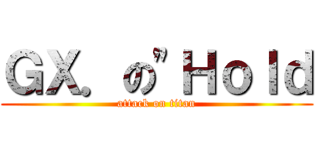 ＧＸ．の\"Ｈｏｌｄ (attack on titan)