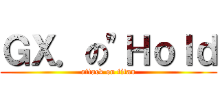 ＧＸ．の\"Ｈｏｌｄ (attack on titan)