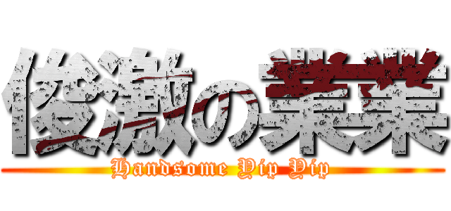 俊激の業業 (Handsome Yip Yip)