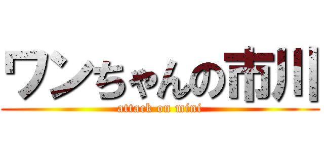 ワンちゃんの市川 (attack on mini)
