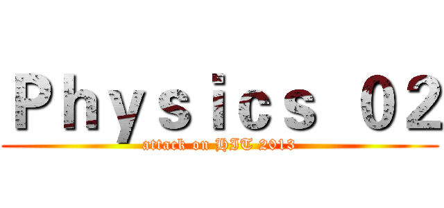 Ｐｈｙｓｉｃｓ  ０２ (attack on HIT 2013)