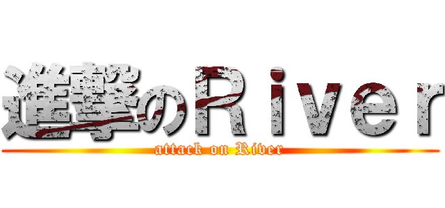 進撃のＲｉｖｅｒ (attack on River)
