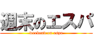 週末のエスパ (weekend on espa)