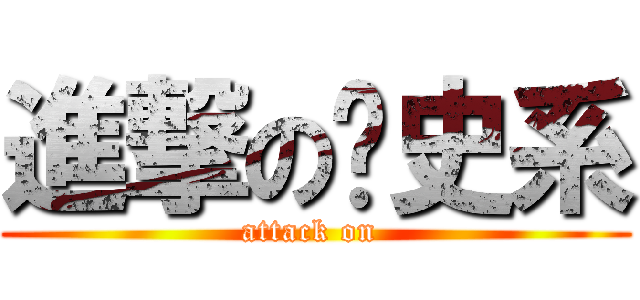 進撃の歷史系 (attack on )