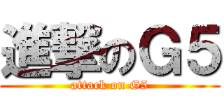 進撃のＧ５ (attack on G5)