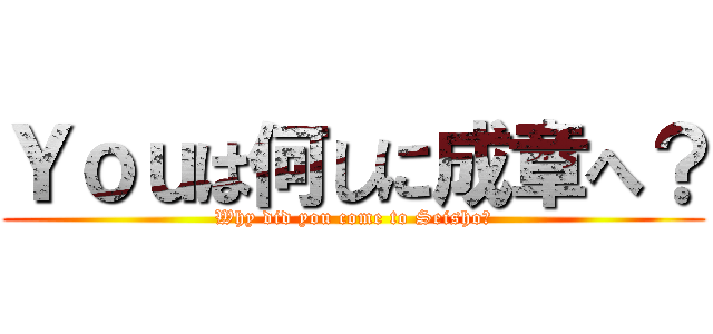 Ｙｏｕは何しに成章へ？ (Why did you come to Seisho?)