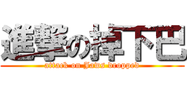進撃の掉下巴 (attack on Jaws dropped)