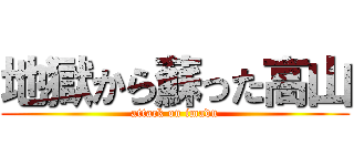 地獄から蘇った高山 (attack on imadu)