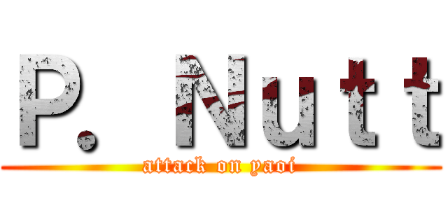 Ｐ．Ｎｕｔｔ (attack on yaoi)