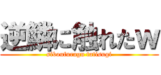 逆鱗に触れたｗ (siboufuragu tatisugi)