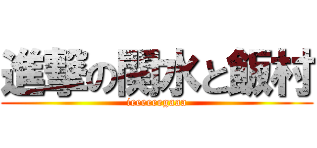 進撃の関水と飯村 (ieeeeeegaaa)