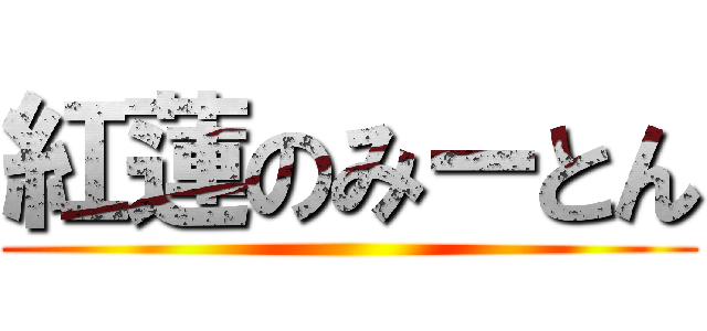 紅蓮のみーとん ()