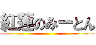 紅蓮のみーとん ()