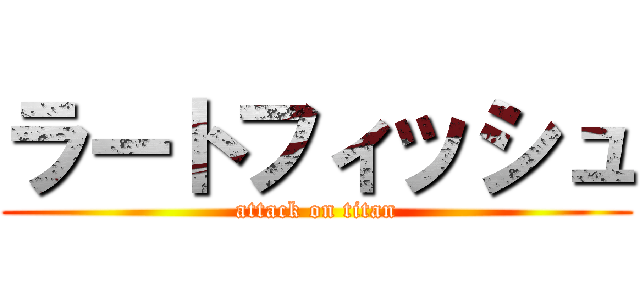 ラートフィッシュ (attack on titan)