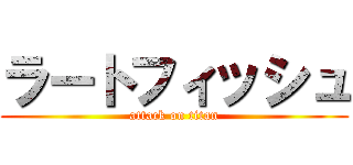 ラートフィッシュ (attack on titan)