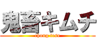 鬼畜キムチ (chong tese)