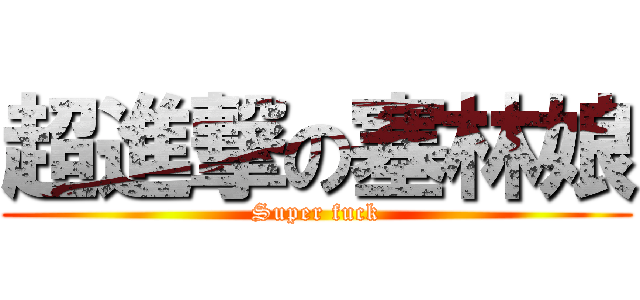 超進撃の塞林娘 (Super fuck)