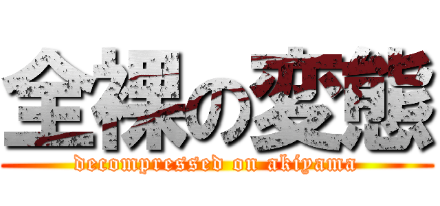 全裸の変態 (decompressed on akiyama)