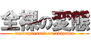 全裸の変態 (decompressed on akiyama)