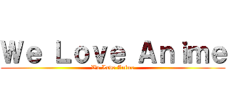 Ｗｅ Ｌｏｖｅ Ａｎｉｍｅ (We Love Anime)