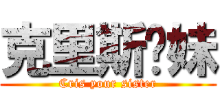 克里斯你妹 (Cris your sister)