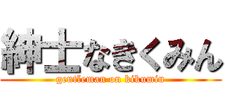 紳士なきくみん (gentleman on kikumin)