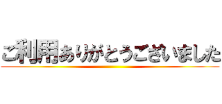 ご利用ありがとうございました ()