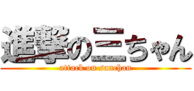 進撃の三ちゃん (attack on sanchan)