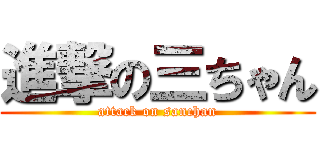 進撃の三ちゃん (attack on sanchan)