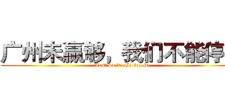 广州未赢够，我们不能停息 (Just do it .Go for it )