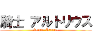 騎士 アルトリウス (Knight  Artorius)