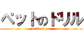 ペットのドリル (drill of pet)