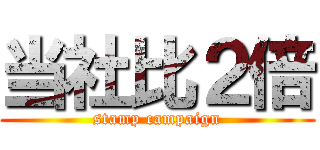 当社比２倍 (stamp campaign)