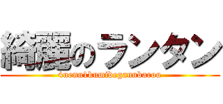 綺麗のランタン (4nenn1kumidegannbarou)